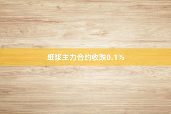 纸浆主力合约收跌0.1%