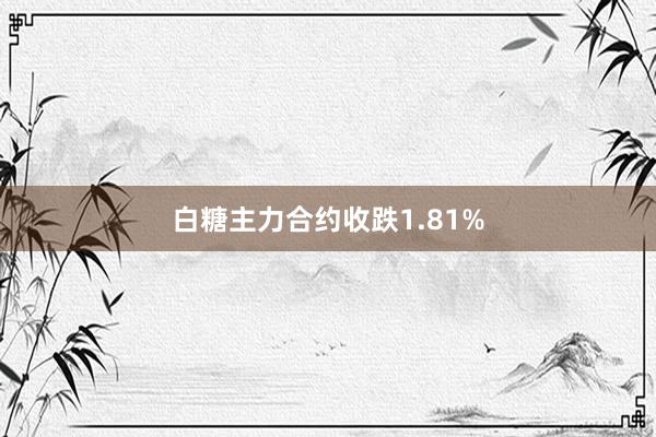 白糖主力合约收跌1.81%