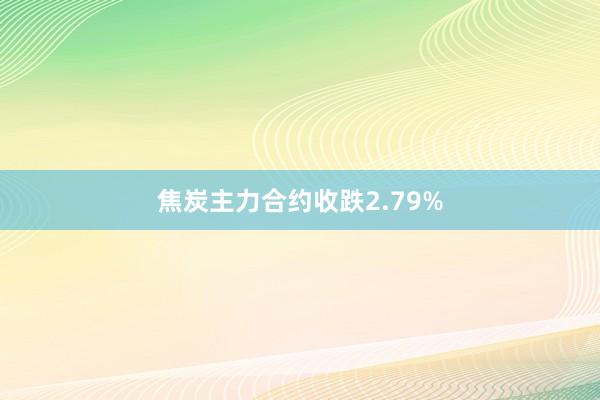 焦炭主力合约收跌2.79%