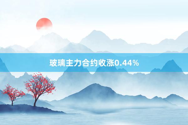 玻璃主力合约收涨0.44%