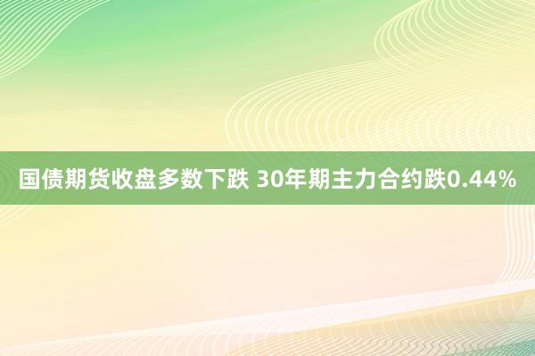 国债期货收盘多数下跌 30年期主力合约跌0.44%