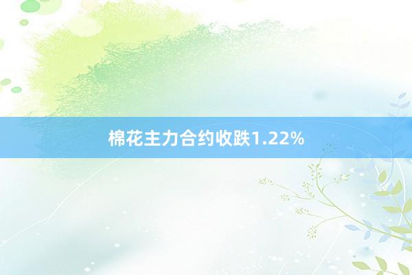 棉花主力合约收跌1.22%