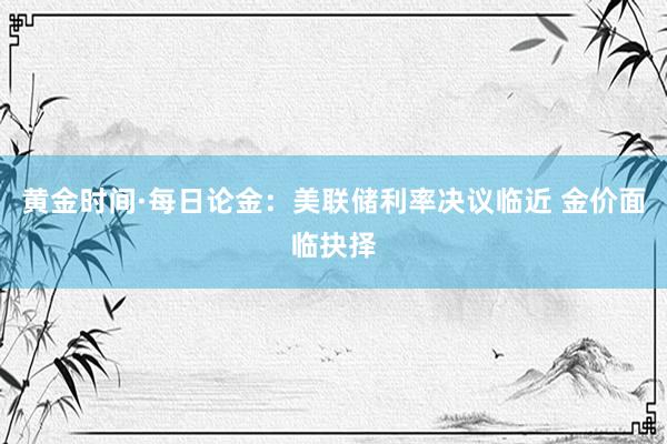 黄金时间·每日论金：美联储利率决议临近 金价面临抉择