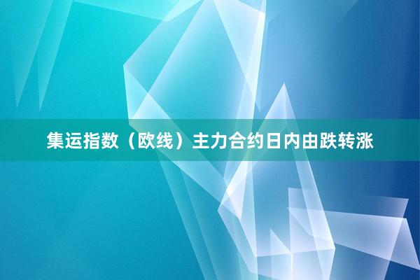 集运指数（欧线）主力合约日内由跌转涨