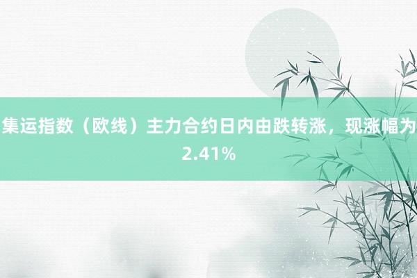 集运指数（欧线）主力合约日内由跌转涨，现涨幅为2.41%