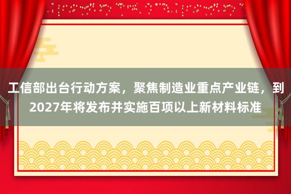 工信部出台行动方案，聚焦制造业重点产业链，到2027年将发布并实施百项以上新材料标准