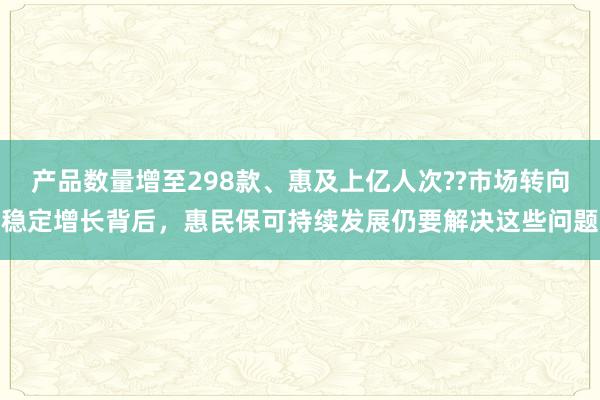 产品数量增至298款、惠及上亿人次??市场转向稳定增长背后，惠民保可持续发展仍要解决这些问题