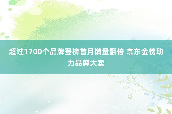 超过1700个品牌登榜首月销量翻倍 京东金榜助力品牌大卖