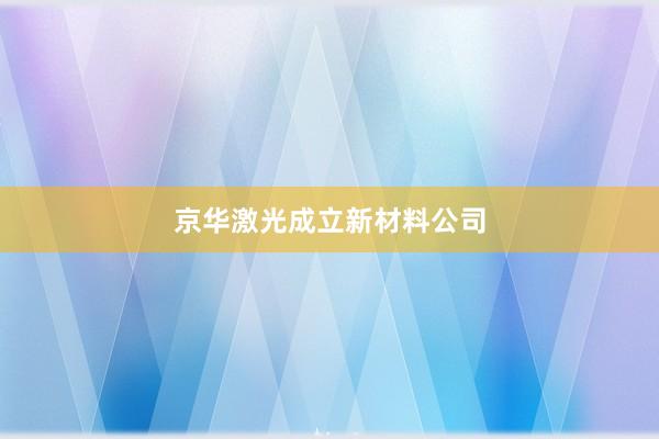 京华激光成立新材料公司