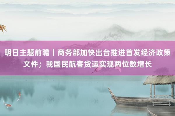 明日主题前瞻丨商务部加快出台推进首发经济政策文件；我国民航客货运实现两位数增长