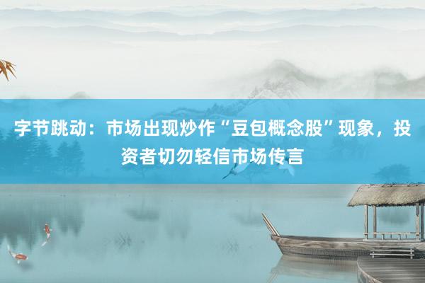 字节跳动：市场出现炒作“豆包概念股”现象，投资者切勿轻信市场传言