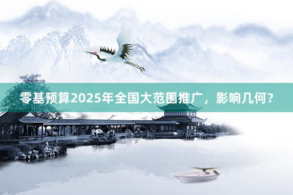 零基预算2025年全国大范围推广，影响几何？