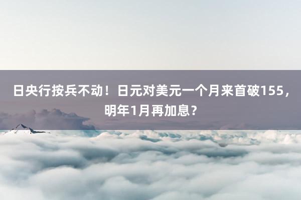 日央行按兵不动！日元对美元一个月来首破155，明年1月再加息？