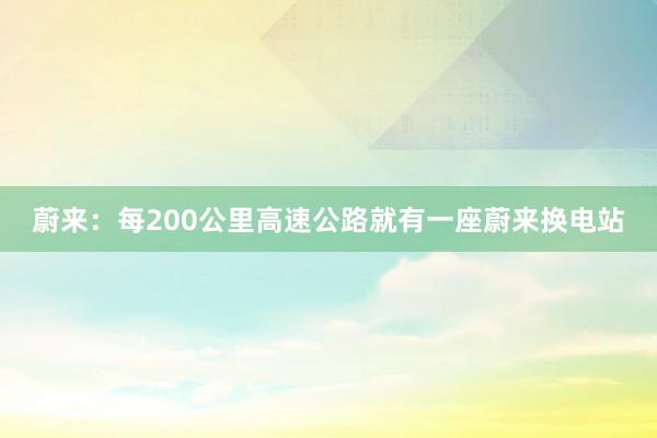 蔚来：每200公里高速公路就有一座蔚来换电站