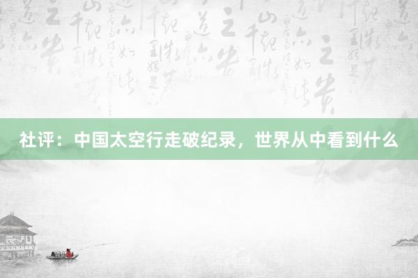 社评：中国太空行走破纪录，世界从中看到什么