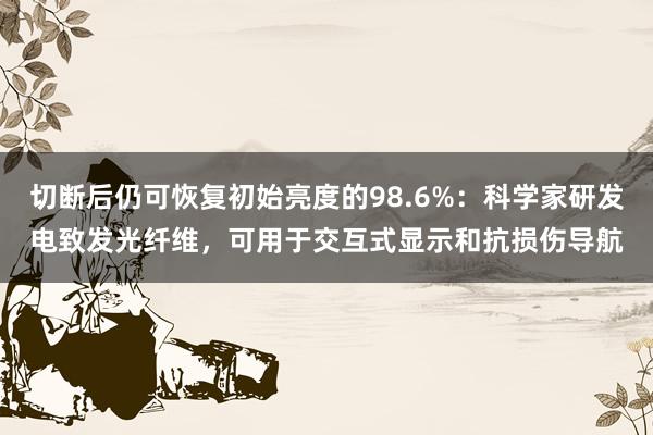 切断后仍可恢复初始亮度的98.6%：科学家研发电致发光纤维，可用于交互式显示和抗损伤导航