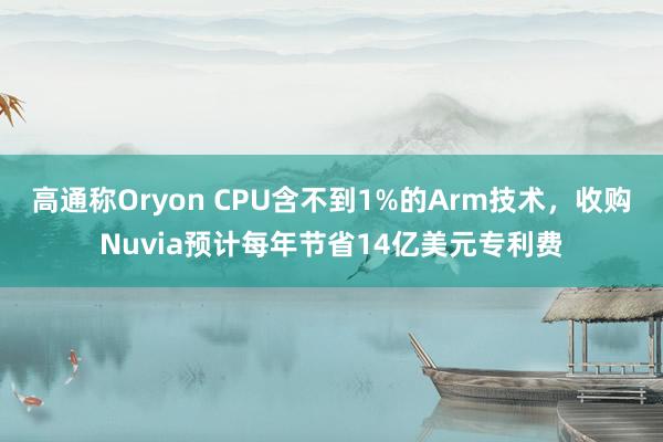 高通称Oryon CPU含不到1%的Arm技术，收购Nuvia预计每年节省14亿美元专利费