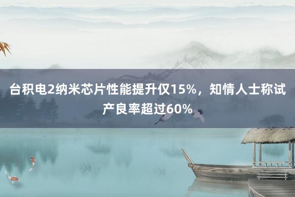 台积电2纳米芯片性能提升仅15%，知情人士称试产良率超过60%