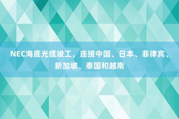 NEC海底光缆竣工，连接中国、日本、菲律宾、新加坡、泰国和越南