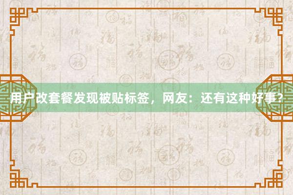 用户改套餐发现被贴标签，网友：还有这种好事？