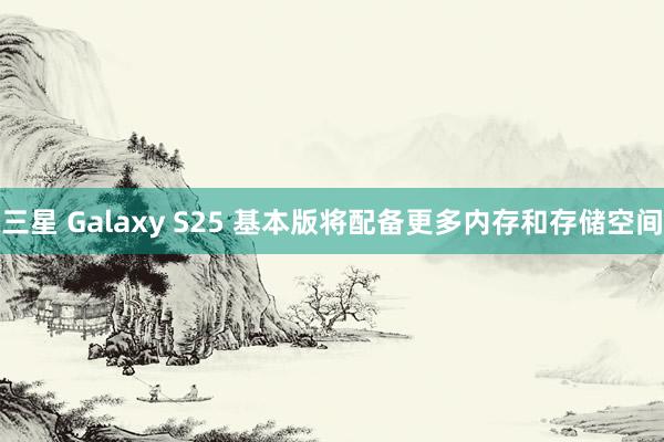 三星 Galaxy S25 基本版将配备更多内存和存储空间