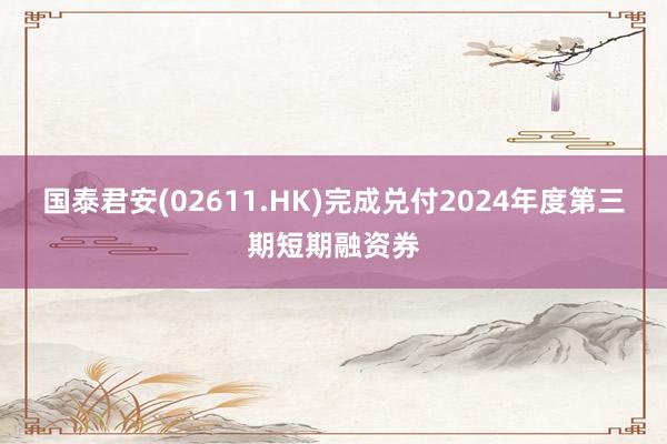 国泰君安(02611.HK)完成兑付2024年度第三期短期融资券