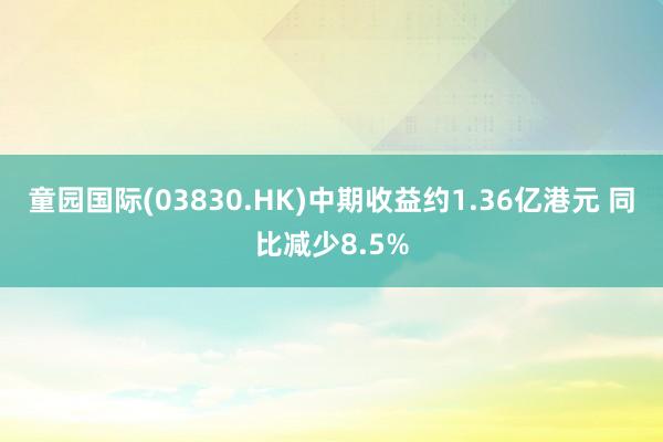 童园国际(03830.HK)中期收益约1.36亿港元 同比减少8.5%