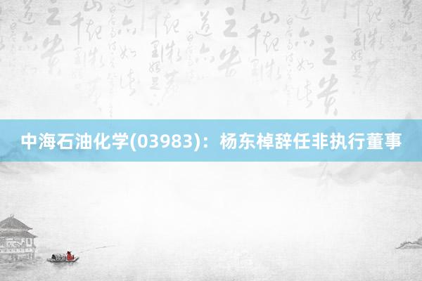 中海石油化学(03983)：杨东棹辞任非执行董事