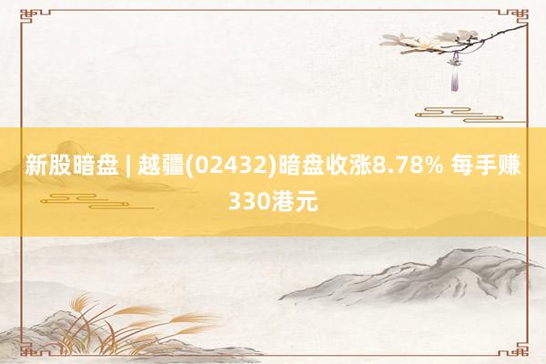 新股暗盘 | 越疆(02432)暗盘收涨8.78% 每手赚330港元