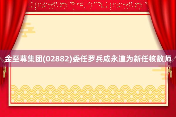 金至尊集团(02882)委任罗兵咸永道为新任核数师