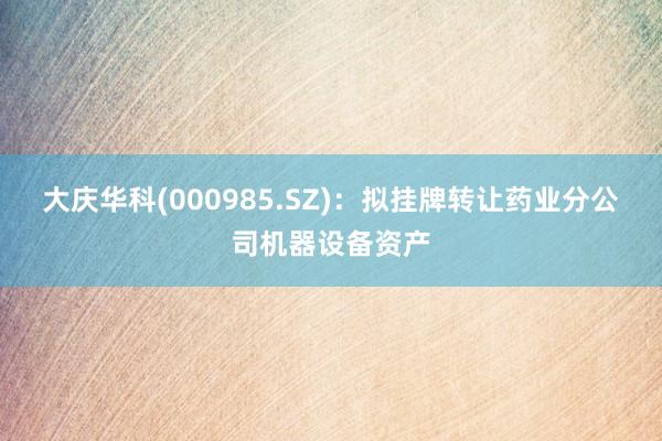 大庆华科(000985.SZ)：拟挂牌转让药业分公司机器设备资产