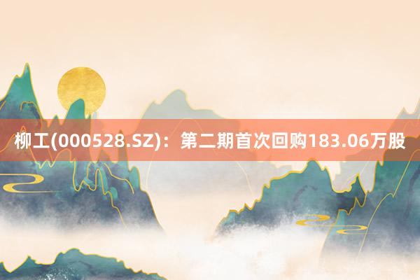 柳工(000528.SZ)：第二期首次回购183.06万股