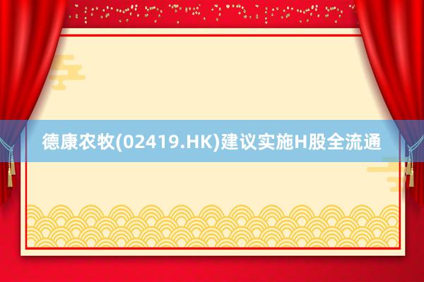 德康农牧(02419.HK)建议实施H股全流通