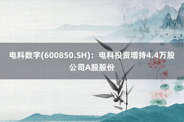 电科数字(600850.SH)：电科投资增持4.4万股公司A股股份