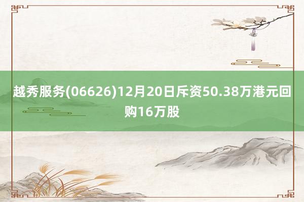 越秀服务(06626)12月20日斥资50.38万港元回购16万股