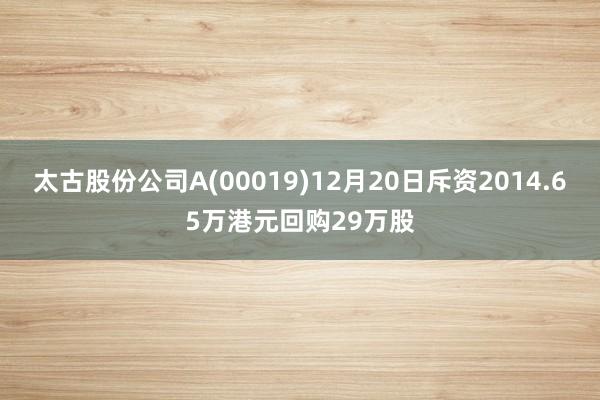 太古股份公司A(00019)12月20日斥资2014.65万港元回购29万股