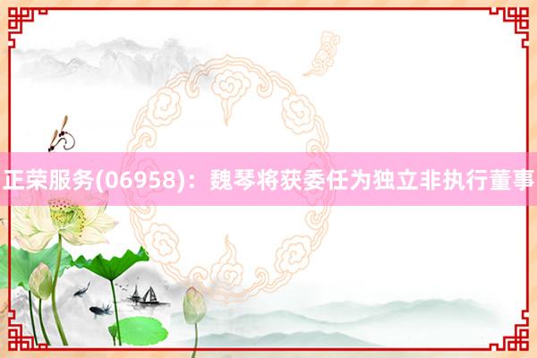 正荣服务(06958)：魏琴将获委任为独立非执行董事