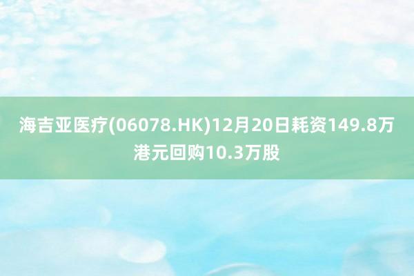 海吉亚医疗(06078.HK)12月20日耗资149.8万港元回购10.3万股