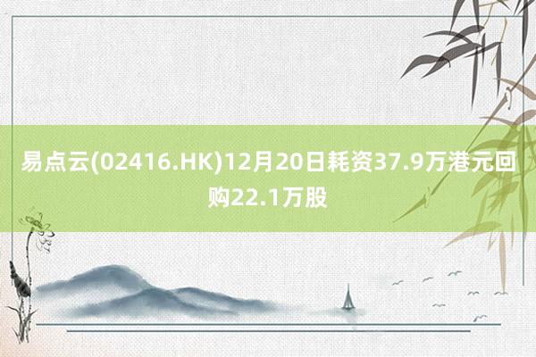 易点云(02416.HK)12月20日耗资37.9万港元回购22.1万股