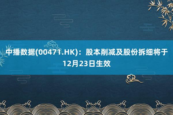 中播数据(00471.HK)：股本削减及股份拆细将于12月23日生效