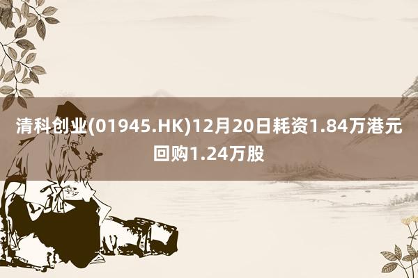 清科创业(01945.HK)12月20日耗资1.84万港元回购1.24万股