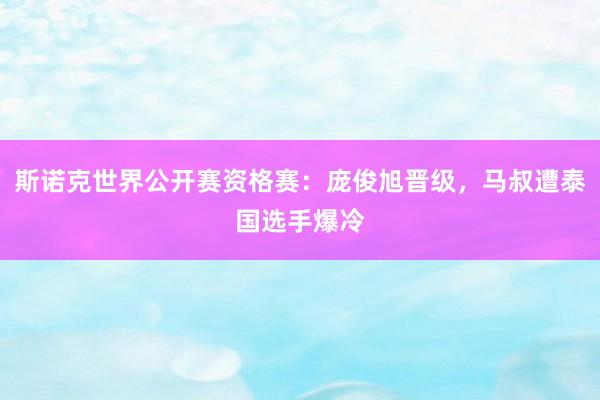 斯诺克世界公开赛资格赛：庞俊旭晋级，马叔遭泰国选手爆冷