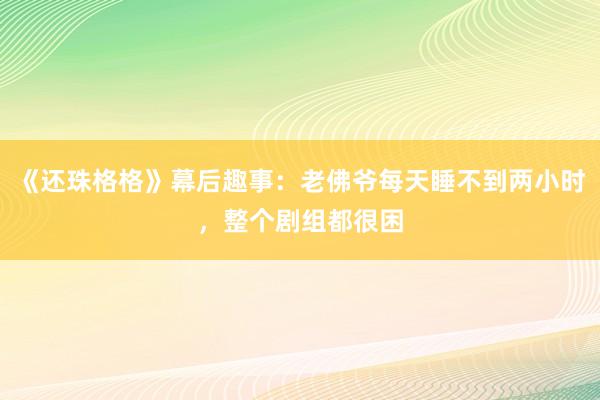 《还珠格格》幕后趣事：老佛爷每天睡不到两小时，整个剧组都很困