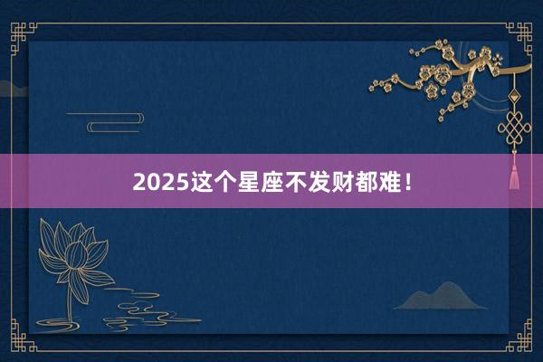 2025这个星座不发财都难！