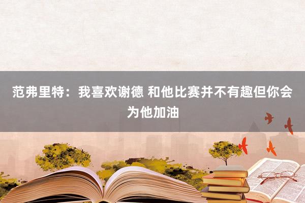 范弗里特：我喜欢谢德 和他比赛并不有趣但你会为他加油