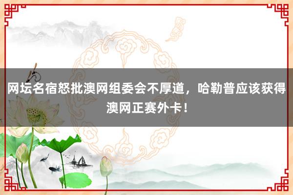 网坛名宿怒批澳网组委会不厚道，哈勒普应该获得澳网正赛外卡！