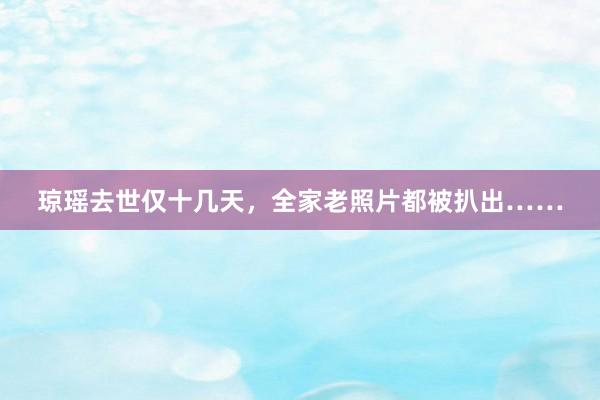 琼瑶去世仅十几天，全家老照片都被扒出……