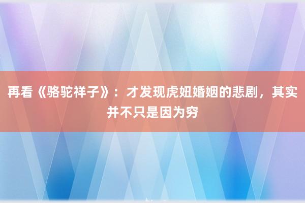 再看《骆驼祥子》：才发现虎妞婚姻的悲剧，其实并不只是因为穷