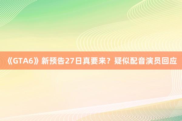 《GTA6》新预告27日真要来？疑似配音演员回应