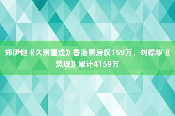 郑伊健《久别重逢》香港票房仅159万，刘德华《焚城》累计4159万